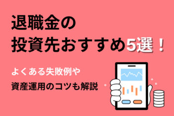 退職金の投資先おすすめ5選！よくある失敗例や資産運用のコツも解説