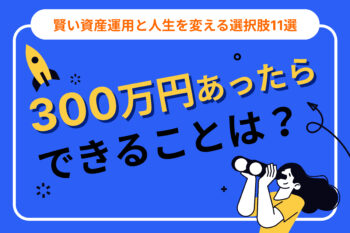 300万円あったらできることは？賢い資産運用と人生を変える選択肢11選