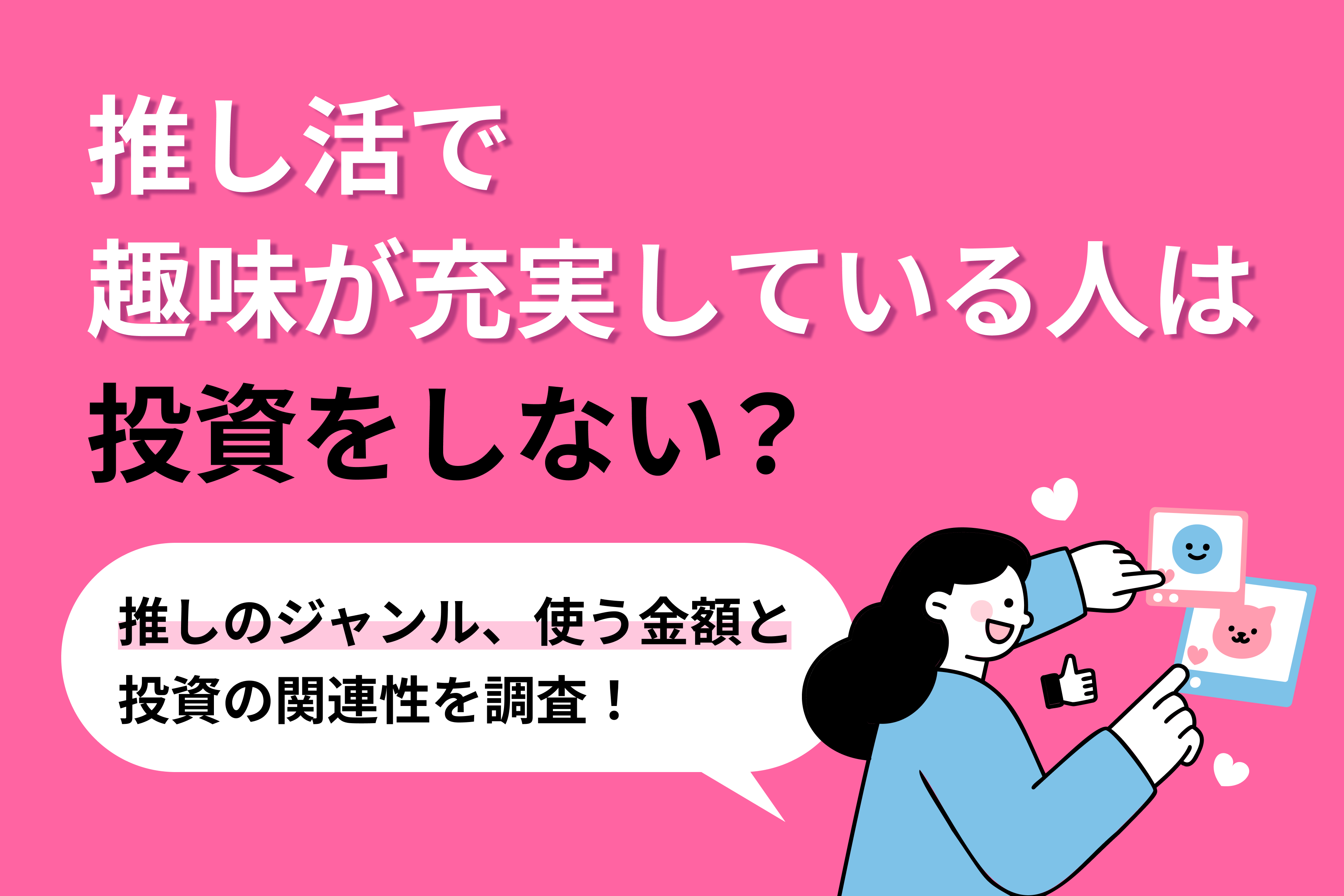 推し活で趣味が充実している人は投資をしない？推しのジャンル、使う金額と投資の関連性を調査！